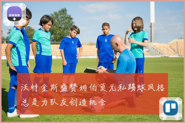 沃特金斯盛赞姆伯莫无私踢球风格总是为队友创造机会