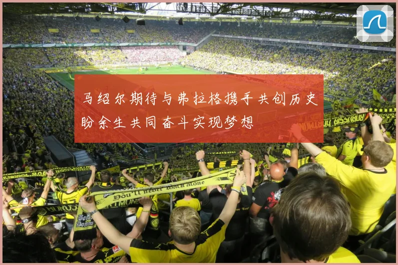 马绍尔期待与弗拉格携手共创历史盼余生共同奋斗实现梦想