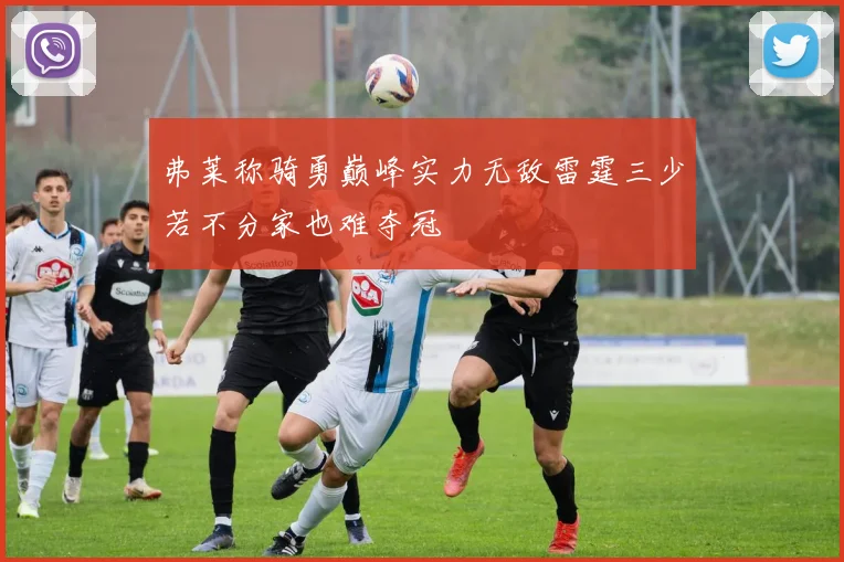 弗莱称骑勇巅峰实力无敌雷霆三少若不分家也难夺冠