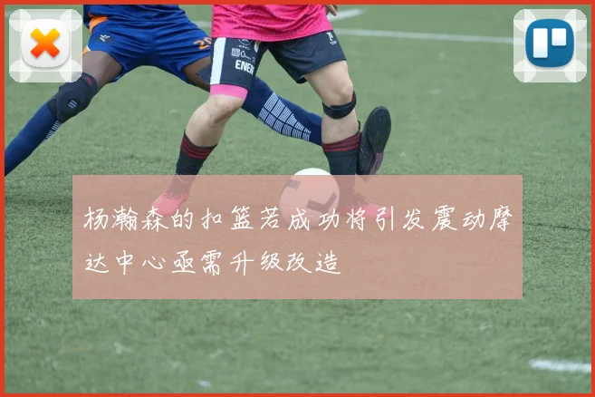 杨瀚森的扣篮若成功将引发震动摩达中心亟需升级改造
