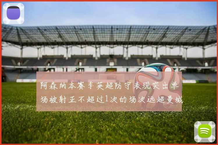 阿森纳本赛季英超防守表现突出单场被射正不超过1次的场次远超曼城