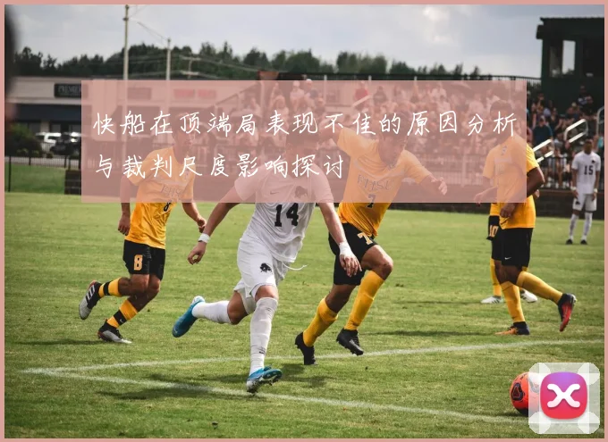 快船在顶端局表现不佳的原因分析与裁判尺度影响探讨