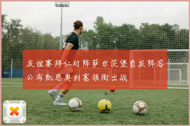 友谊赛拜仁对阵萨尔茨堡首发阵容公布凯恩奥利塞领衔出战