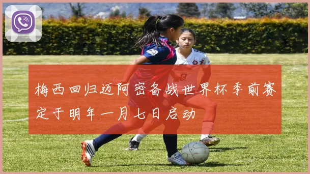 梅西回归迈阿密备战世界杯季前赛定于明年一月七日启动