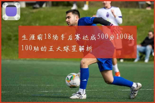 生涯前18场季后赛达成500分100板100助的五大球星解析