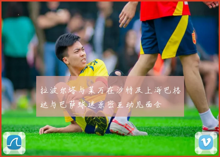 拉波尔塔与莱万在沙特及上海巴格达与巴萨球迷亲密互动见面会