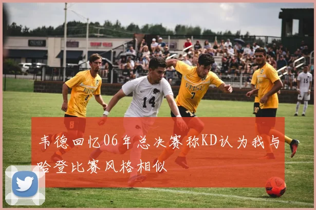 韦德回忆06年总决赛称KD认为我与哈登比赛风格相似