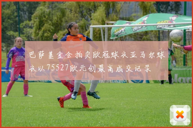 巴萨基金会拍卖欧冠球衣亚马尔球衣以75527欧元创最高成交记录
