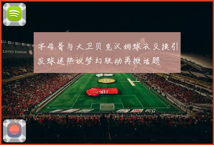 字母哥与大卫贝克汉姆球衣交换引发球迷热议梦幻联动再掀话题