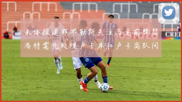 米体报道那不勒斯关注马竞前锋瑟洛特需先处理卢卡库和卢卡离队问题
