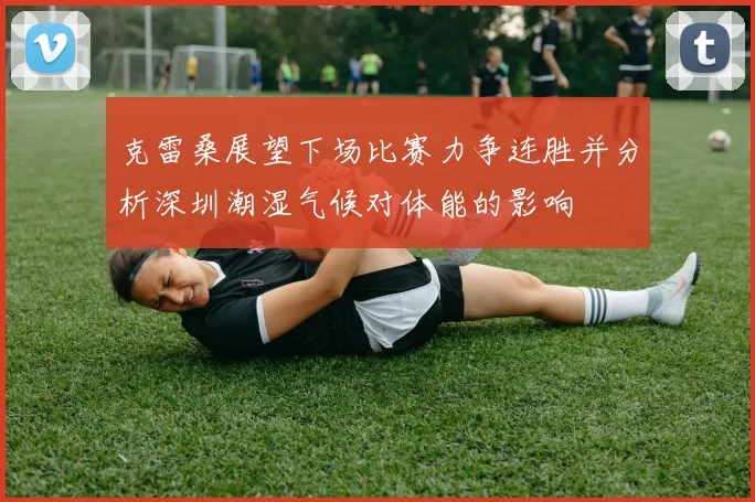 克雷桑展望下场比赛力争连胜并分析深圳潮湿气候对体能的影响