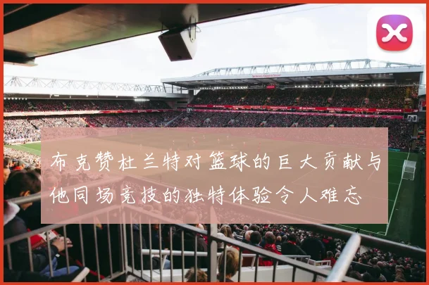 布克赞杜兰特对篮球的巨大贡献与他同场竞技的独特体验令人难忘