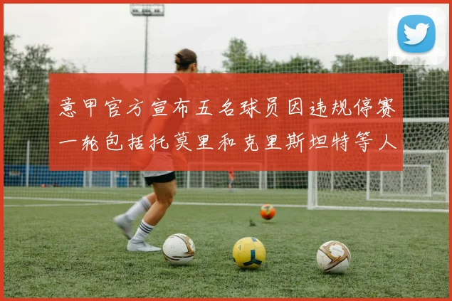 意甲官方宣布五名球员因违规停赛一轮包括托莫里和克里斯坦特等人