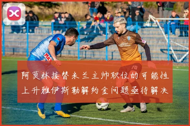 阿莫林接替米兰主帅职位的可能性上升雅伊斯勒解约金问题亟待解决
