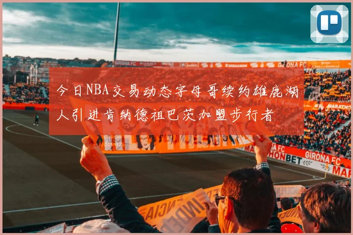 今日NBA交易动态字母哥续约雄鹿湖人引进肯纳德祖巴茨加盟步行者
