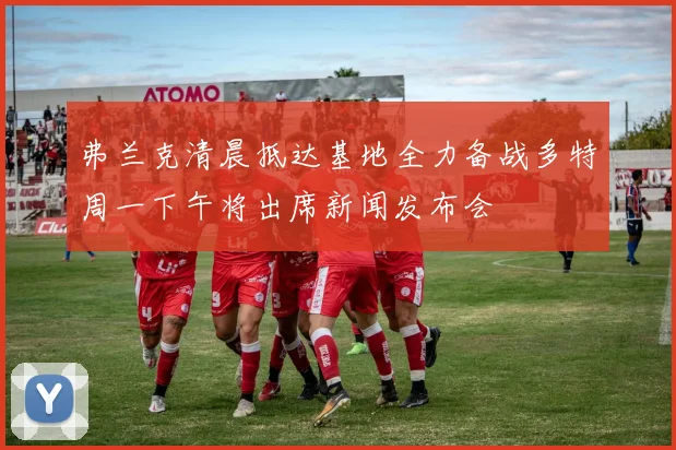 弗兰克清晨抵达基地全力备战多特周一下午将出席新闻发布会