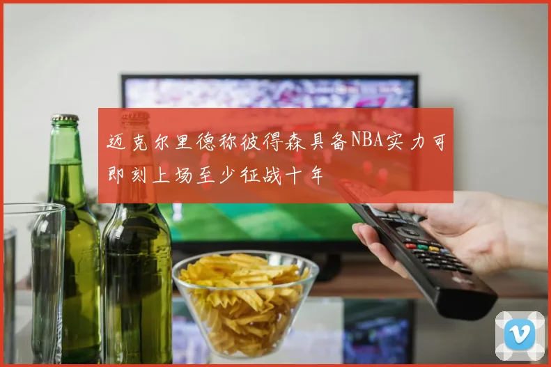 迈克尔里德称彼得森具备NBA实力可即刻上场至少征战十年