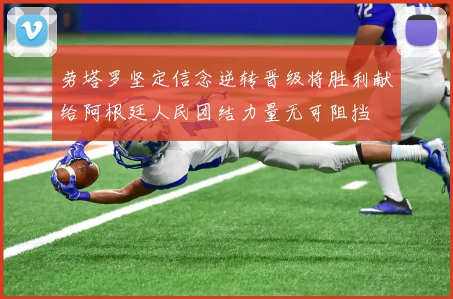劳塔罗坚定信念逆转晋级将胜利献给阿根廷人民团结力量无可阻挡