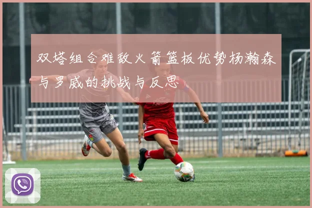 双塔组合难敌火箭篮板优势杨瀚森与罗威的挑战与反思