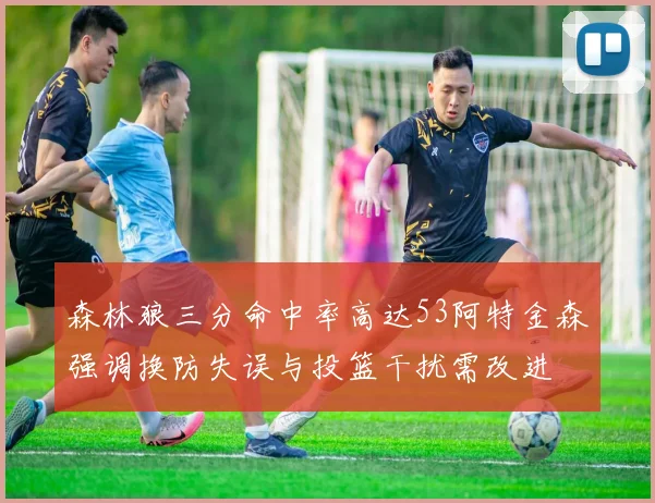 森林狼三分命中率高达53阿特金森强调换防失误与投篮干扰需改进
