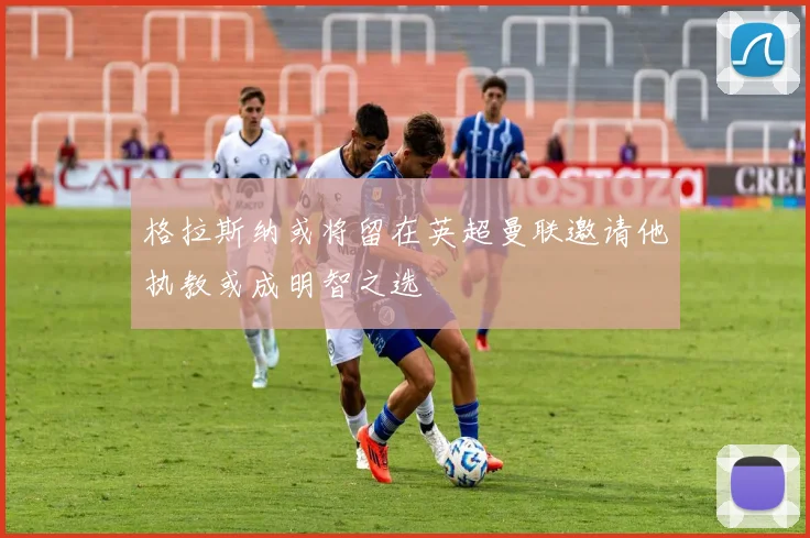 格拉斯纳或将留在英超曼联邀请他执教或成明智之选