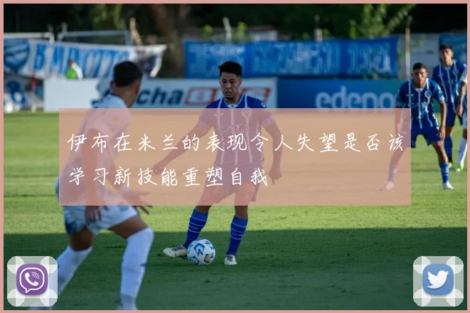 伊布在米兰的表现令人失望是否该学习新技能重塑自我