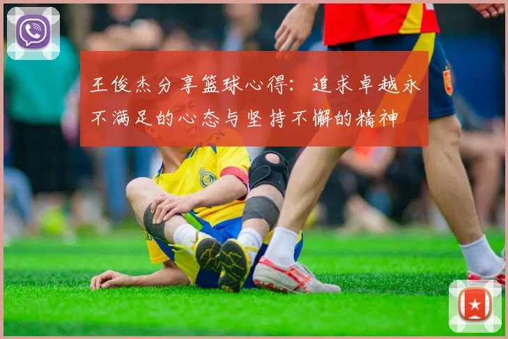 王俊杰分享篮球心得：追求卓越永不满足的心态与坚持不懈的精神