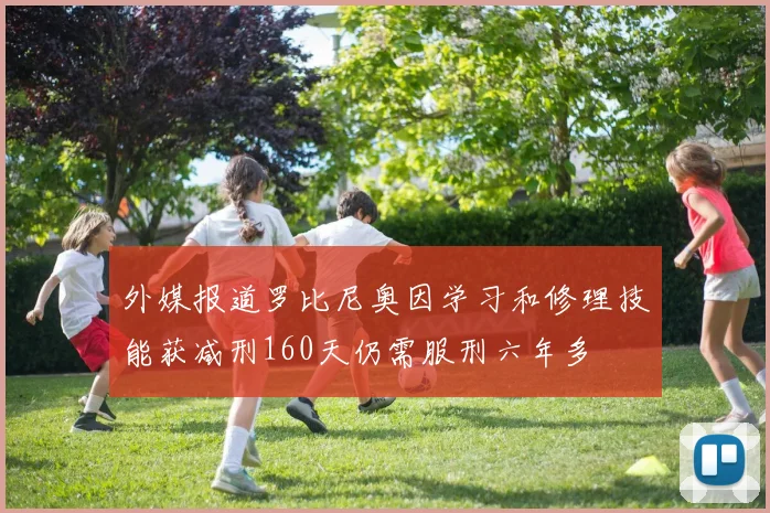 外媒报道罗比尼奥因学习和修理技能获减刑160天仍需服刑六年多