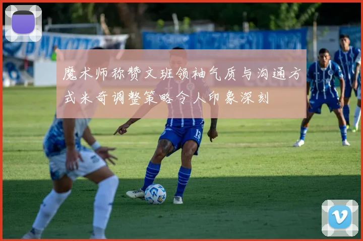 魔术师称赞文班领袖气质与沟通方式米奇调整策略令人印象深刻
