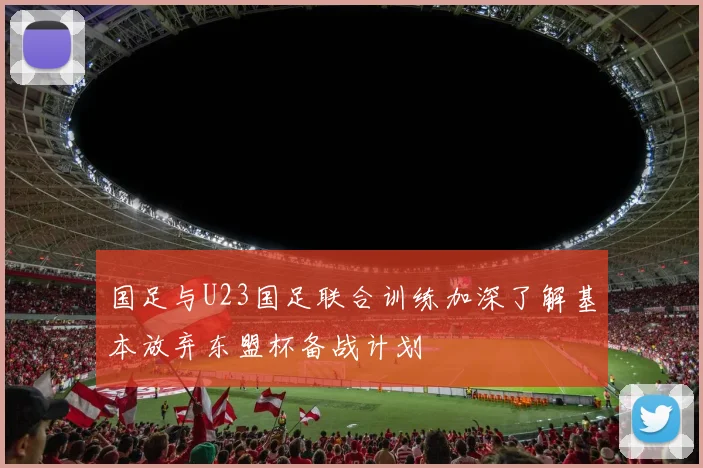国足与U23国足联合训练加深了解基本放弃东盟杯备战计划