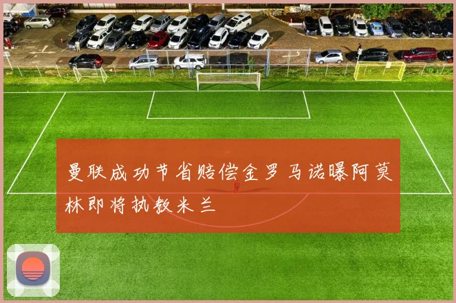 曼联成功节省赔偿金罗马诺曝阿莫林即将执教米兰