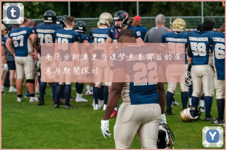 老范分析库里与追梦关系背后的深意与默契探讨
