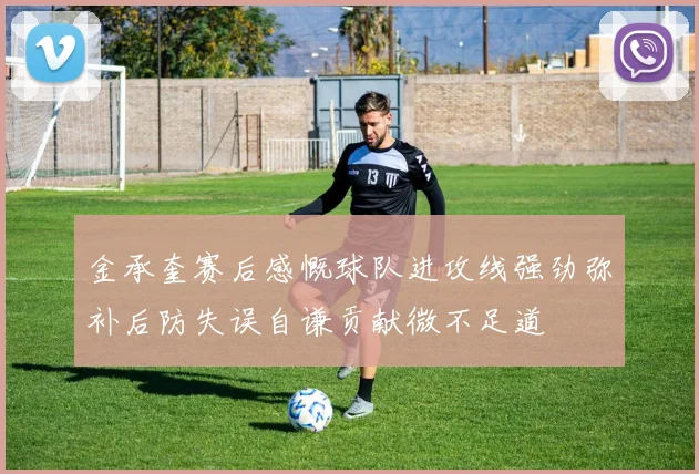 金承奎赛后感慨球队进攻线强劲弥补后防失误自谦贡献微不足道