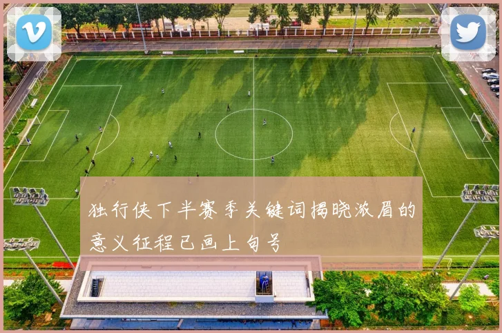 独行侠下半赛季关键词揭晓浓眉的意义征程已画上句号