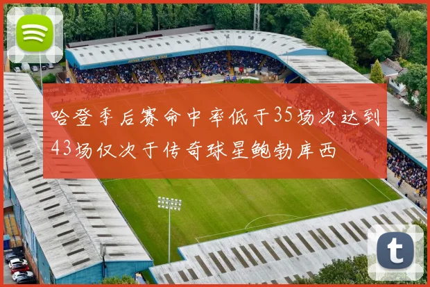 哈登季后赛命中率低于35场次达到43场仅次于传奇球星鲍勃库西
